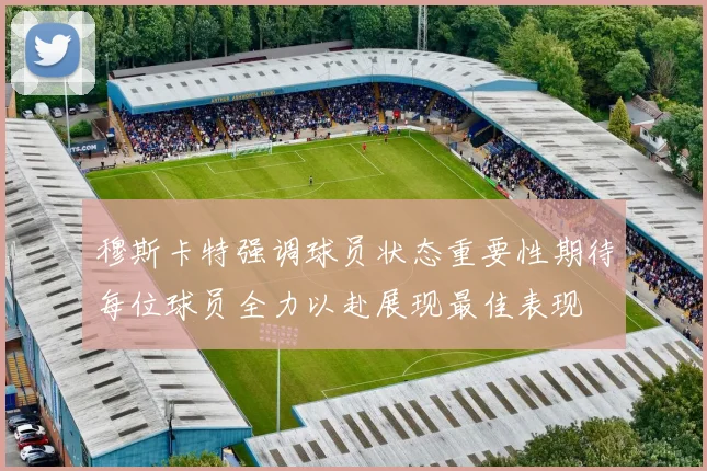 穆斯卡特强调球员状态重要性期待每位球员全力以赴展现最佳表现
