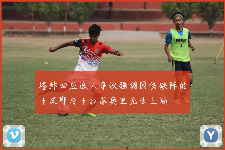 塔帅回应选人争议强调因伤缺阵的卡皮耶与卡拉菲奥里无法上场
