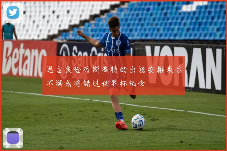恩古莫哈对斯洛特的出场安排表示不满或将错过世界杯机会