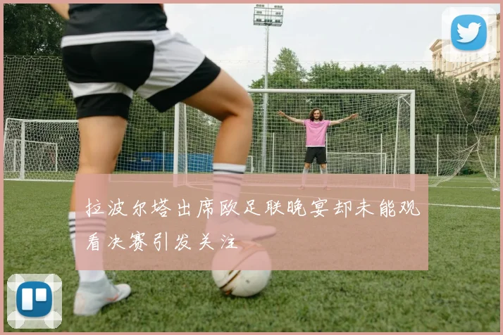 拉波尔塔出席欧足联晚宴却未能观看决赛引发关注