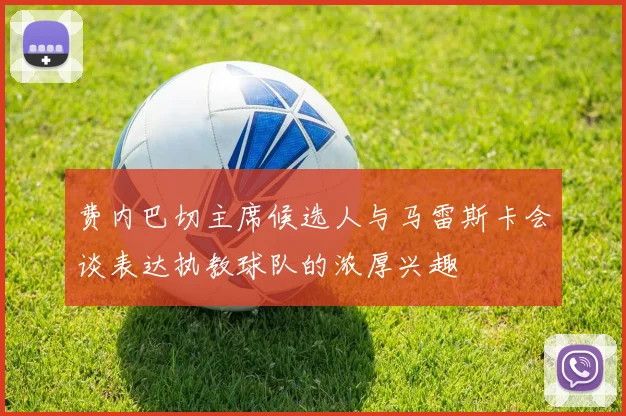费内巴切主席候选人与马雷斯卡会谈表达执教球队的浓厚兴趣