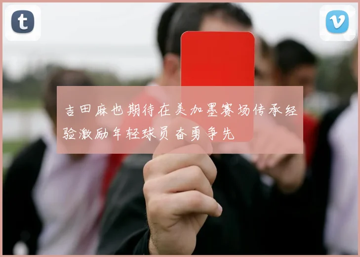 吉田麻也期待在美加墨赛场传承经验激励年轻球员奋勇争先