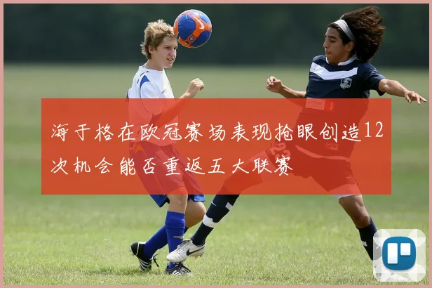 海于格在欧冠赛场表现抢眼创造12次机会能否重返五大联赛