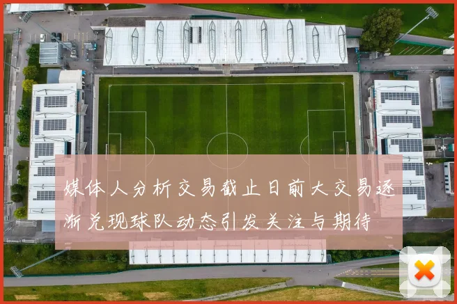 媒体人分析交易截止日前大交易逐渐兑现球队动态引发关注与期待