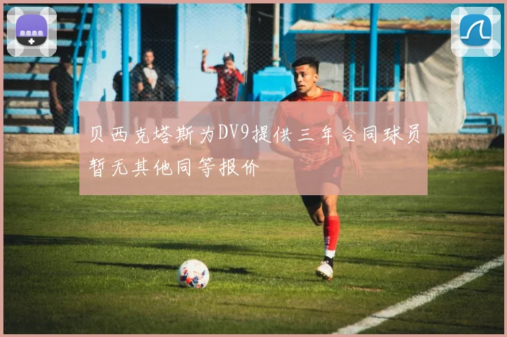 贝西克塔斯为DV9提供三年合同球员暂无其他同等报价