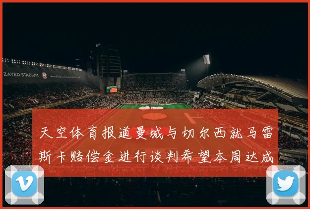 天空体育报道曼城与切尔西就马雷斯卡赔偿金进行谈判希望本周达成协议