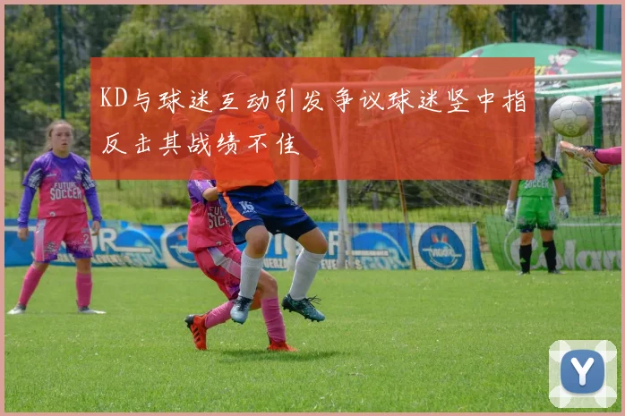 KD与球迷互动引发争议球迷竖中指反击其战绩不佳