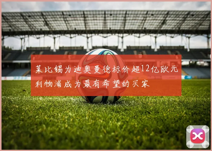 莱比锡为迪奥曼德标价超12亿欧元利物浦成为最有希望的买家