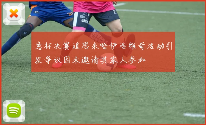 意杯决赛追思米哈伊洛维奇活动引发争议因未邀请其家人参加