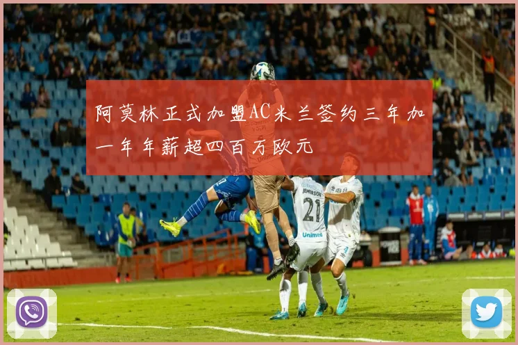阿莫林正式加盟AC米兰签约三年加一年年薪超四百万欧元