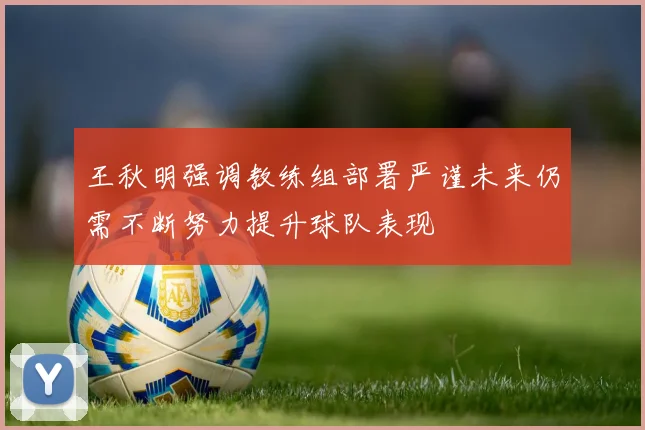 王秋明强调教练组部署严谨未来仍需不断努力提升球队表现