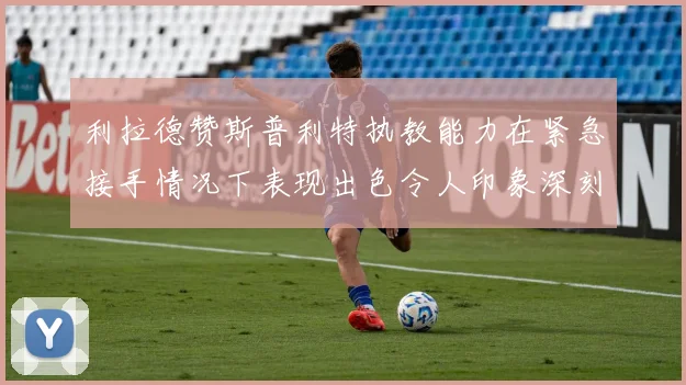 利拉德赞斯普利特执教能力在紧急接手情况下表现出色令人印象深刻