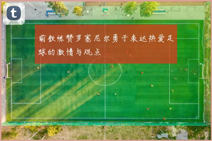 前教练赞罗塞尼尔勇于表达热爱足球的激情与观点
