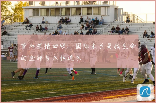 曾加深情回顾：国际米兰是我生命的全部与永恒追求
