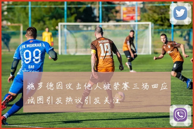 施罗德因攻击他人被禁赛三场回应试图引发热议引发关注