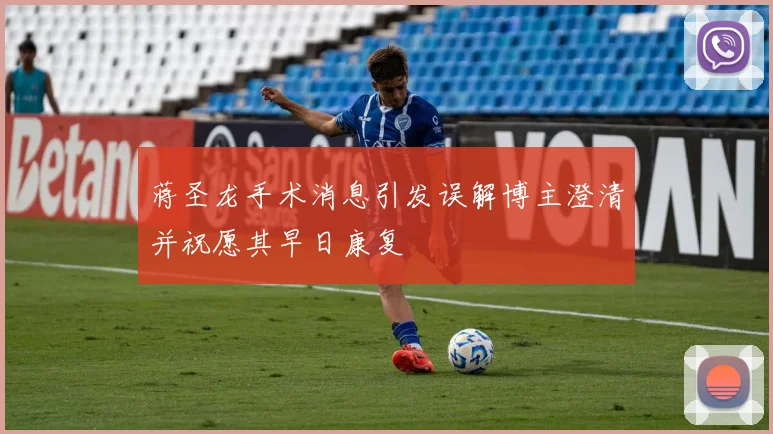 蒋圣龙手术消息引发误解博主澄清并祝愿其早日康复