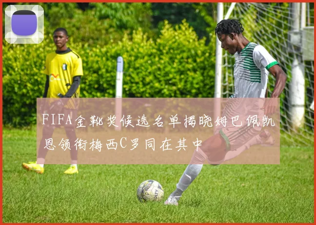 FIFA金靴奖候选名单揭晓姆巴佩凯恩领衔梅西C罗同在其中