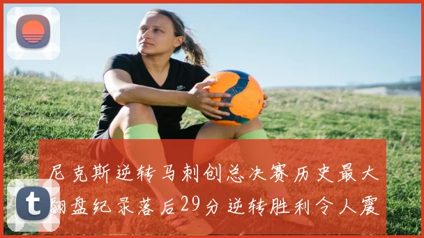 尼克斯逆转马刺创总决赛历史最大翻盘纪录落后29分逆转胜利令人震惊