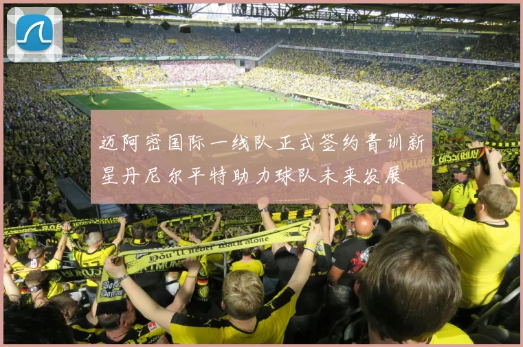 迈阿密国际一线队正式签约青训新星丹尼尔平特助力球队未来发展