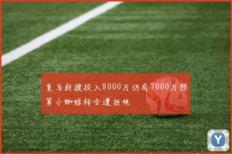 皇马新援投入8000万仍有7000万预算小蜘蛛转会遭拒绝