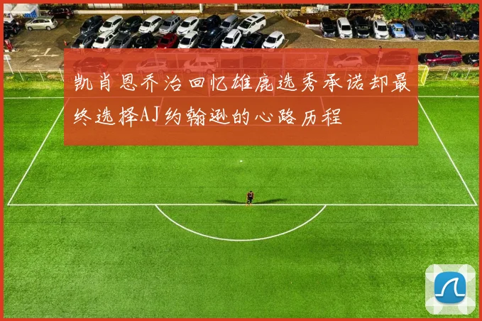 凯肖恩乔治回忆雄鹿选秀承诺却最终选择AJ约翰逊的心路历程