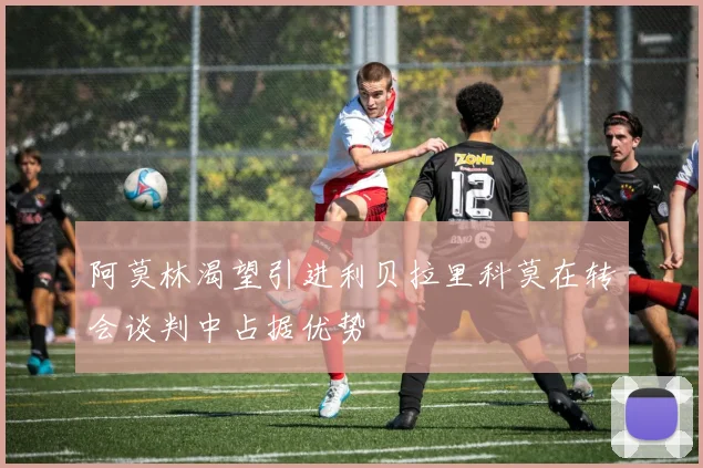 阿莫林渴望引进利贝拉里科莫在转会谈判中占据优势