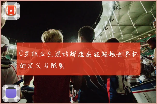 C罗职业生涯的辉煌成就超越世界杯的定义与限制