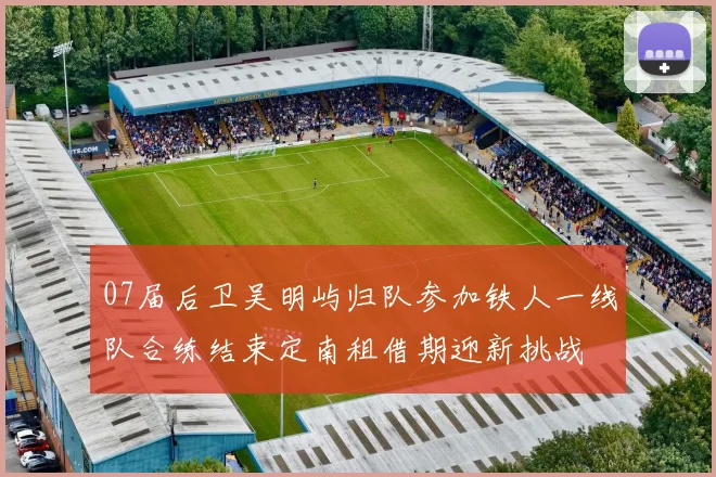 07届后卫吴明屿归队参加铁人一线队合练结束定南租借期迎新挑战
