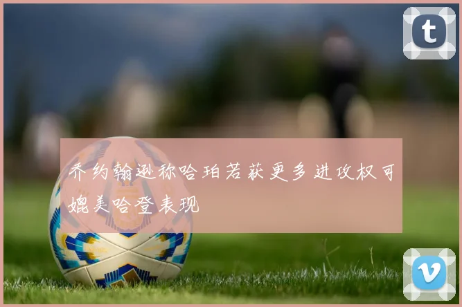 乔约翰逊称哈珀若获更多进攻权可媲美哈登表现