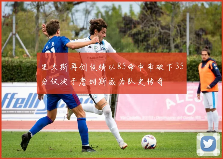 里夫斯再创佳绩以85命中率砍下35分仅次于詹姆斯成为队史传奇
