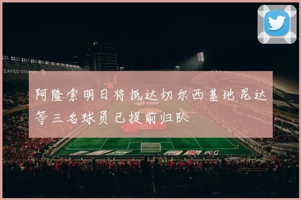 阿隆索明日将抵达切尔西基地昆达等三名球员已提前归队