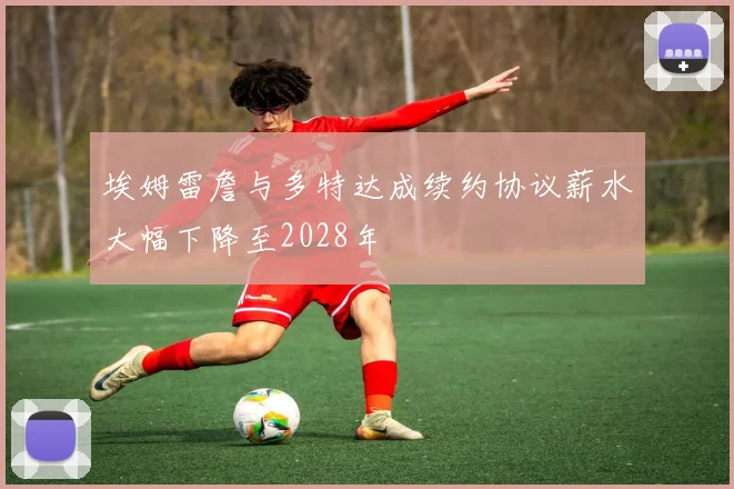 埃姆雷詹与多特达成续约协议薪水大幅下降至2028年